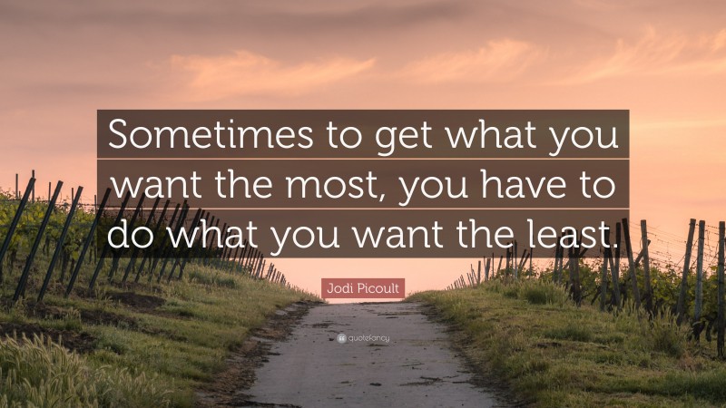 Jodi Picoult Quote: “Sometimes to get what you want the most, you have to do what you want the least.”