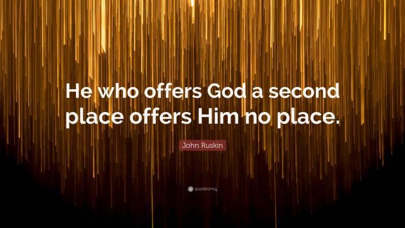 John Ruskin Quote: “He who offers God a second place offers Him no place.”