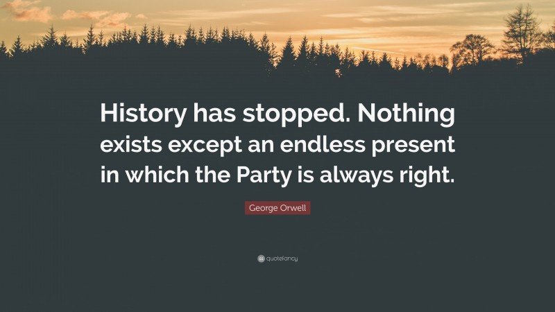 George Orwell Quote: “History has stopped. Nothing exists except an endless present in which the Party is always right.”