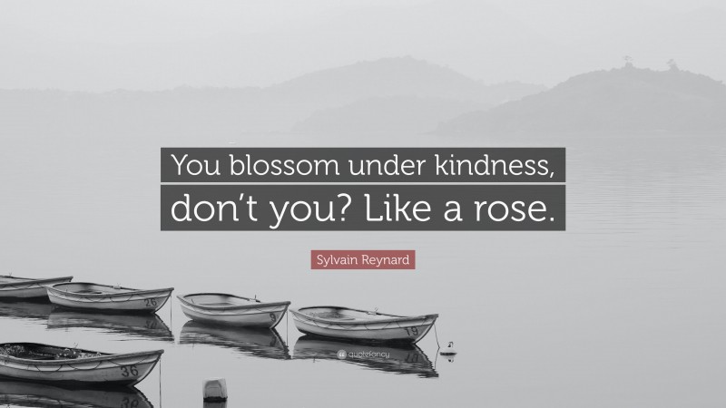 Sylvain Reynard Quote: “You blossom under kindness, don’t you? Like a rose.”