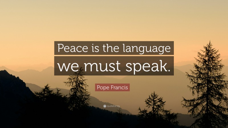 Pope Francis Quote: “Peace is the language we must speak.”