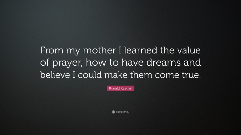 Ronald Reagan Quote: “From my mother I learned the value of prayer, how to have dreams and believe I could make them come true.”