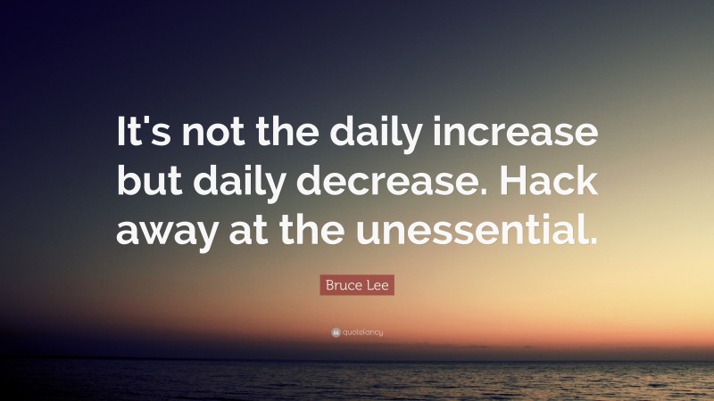 Bruce Lee Quote: “It's not the daily increase but daily decrease. Hack away at the unessential.”