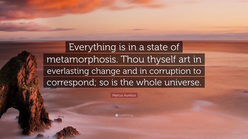 Marcus Aurelius Quote: “Everything is in a state of metamorphosis. Thou thyself art in everlasting change and in corruption to correspond; so is the whole universe.”
