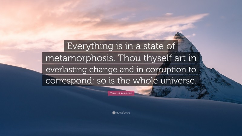 Marcus Aurelius Quote: “Everything is in a state of metamorphosis. Thou thyself art in everlasting change and in corruption to correspond; so is the whole universe.”