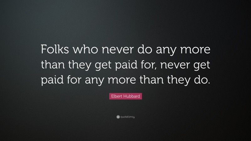 Elbert Hubbard Quote: “Folks who never do any more than they get paid for, never get paid for any more than they do.”
