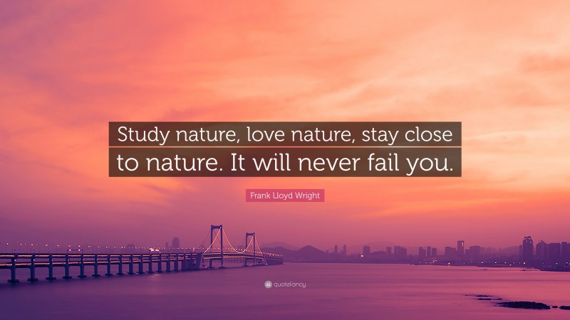 Frank Lloyd Wright Quote: “Study nature, love nature, stay close to nature. It will never fail you.”