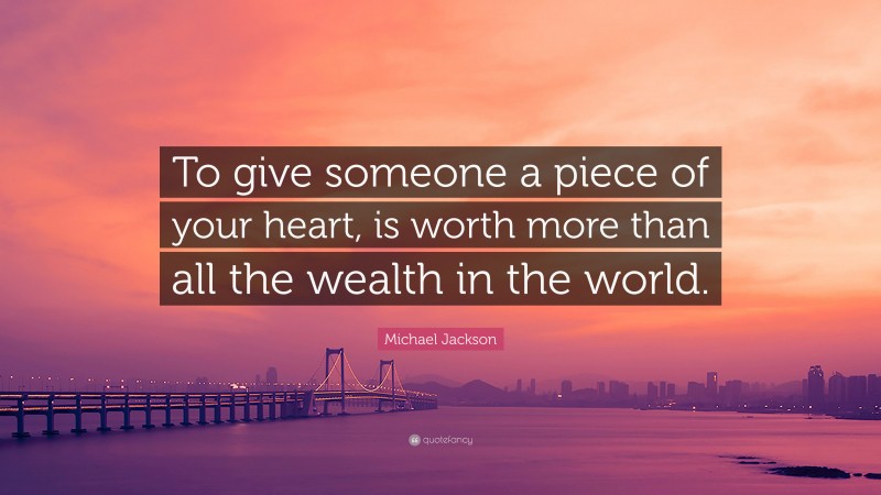 Michael Jackson Quote: “To give someone a piece of your heart, is worth more than all the wealth in the world.”