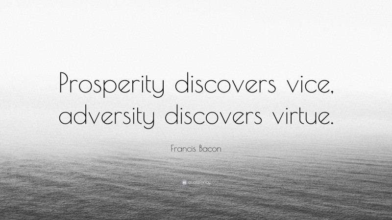Francis Bacon Quote: “Prosperity discovers vice, adversity discovers virtue.”