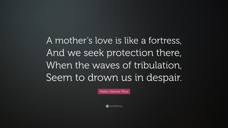 Helen Steiner Rice Quote: “A mother’s love is like a fortress, And we seek protection there, When the waves of tribulation, Seem to drown us in despair.”