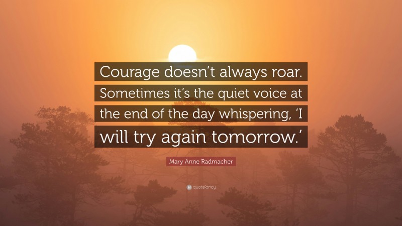 Mary Anne Radmacher Quote: “Courage doesn’t always roar. Sometimes it’s the quiet voice at the end of the day whispering, ‘I will try again tomorrow.’”