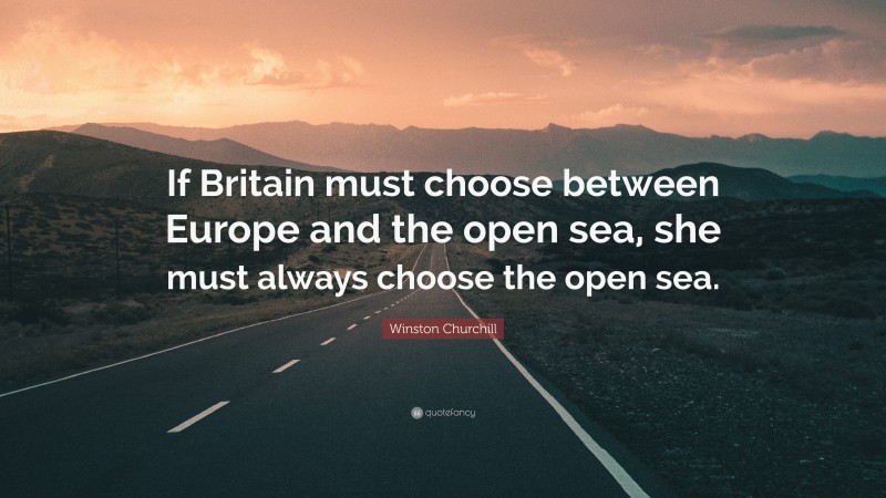 Winston Churchill Quote: “If Britain must choose between Europe and the open sea, she must always choose the open sea.”