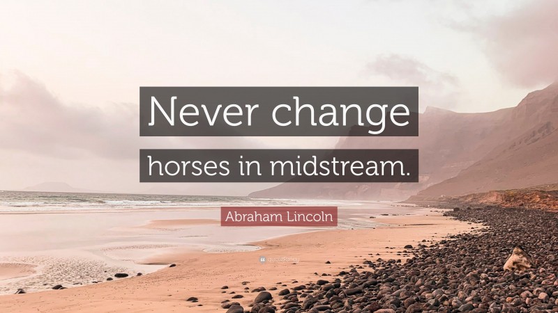 Abraham Lincoln Quote: “Never change horses in midstream.”