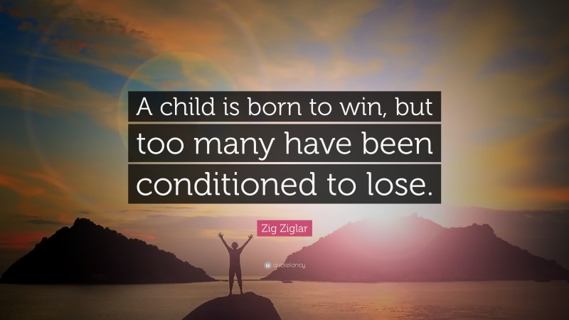 Zig Ziglar Quote: “A child is born to win, but too many have been conditioned to lose.”
