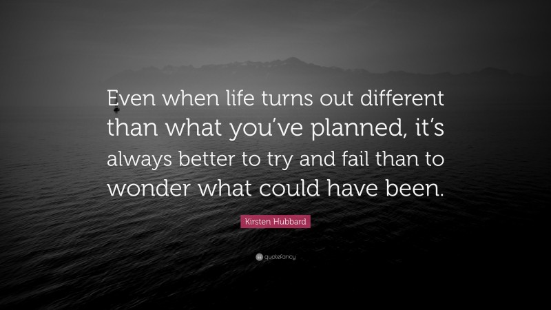 Kirsten Hubbard Quote: “Even when life turns out different than what you’ve planned, it’s always better to try and fail than to wonder what could have been.”
