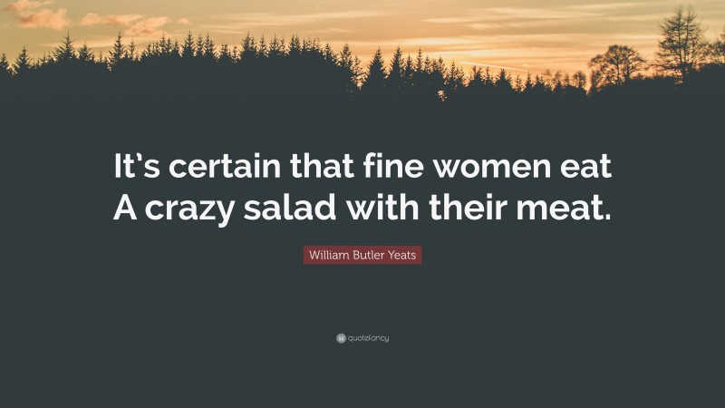 William Butler Yeats Quote: “It’s certain that fine women eat A crazy salad with their meat.”