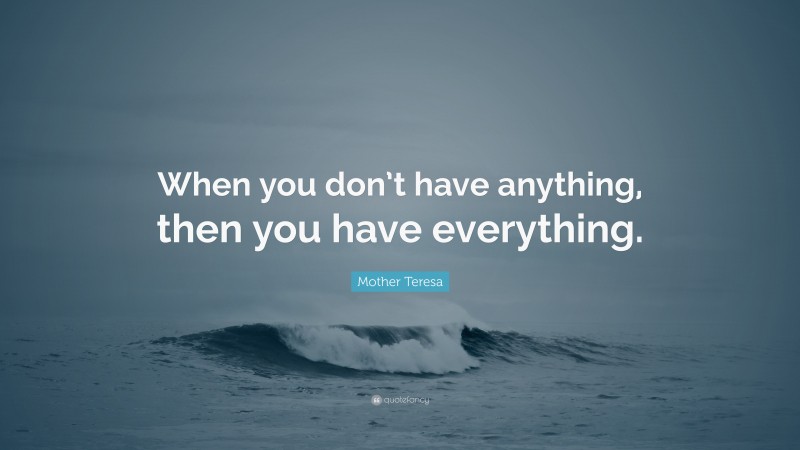 Mother Teresa Quote: “When you don’t have anything, then you have everything.”