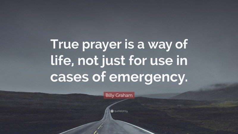 Billy Graham Quote: “True prayer is a way of life, not just for use in cases of emergency.”