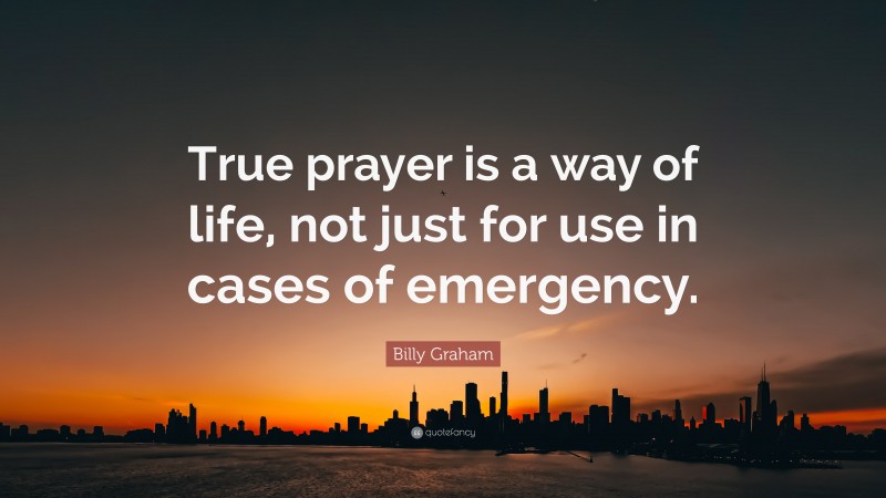 Billy Graham Quote: “True prayer is a way of life, not just for use in cases of emergency.”
