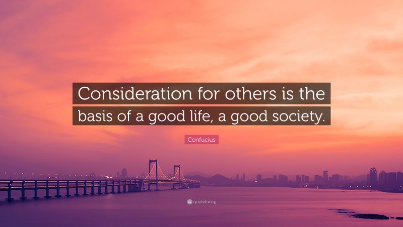 Confucius Quote: “Consideration for others is the basis of a good life, a good society.”