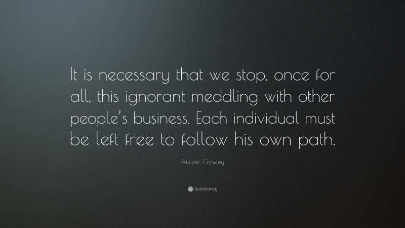 Aleister Crowley Quote: “It is necessary that we stop, once for all, this ignorant meddling with other people’s business. Each individual must be left free to follow his own path.”
