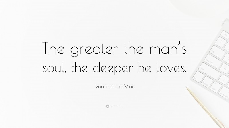 Leonardo da Vinci Quote: “The greater the man’s soul, the deeper he loves.”