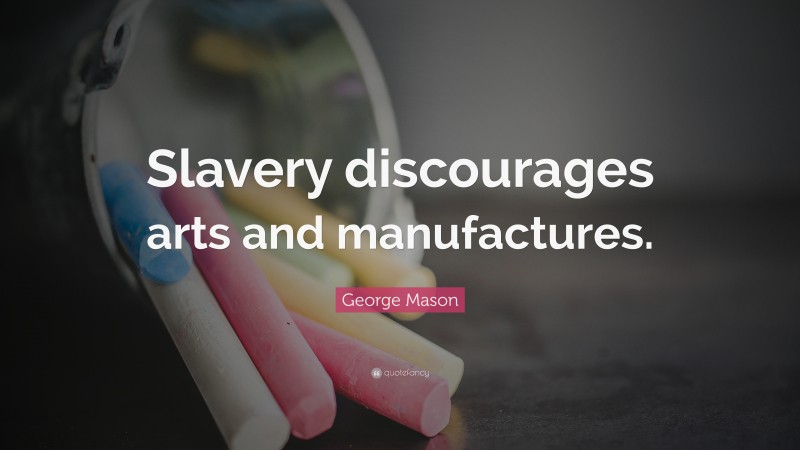 George Mason Quote: “Slavery discourages arts and manufactures.”