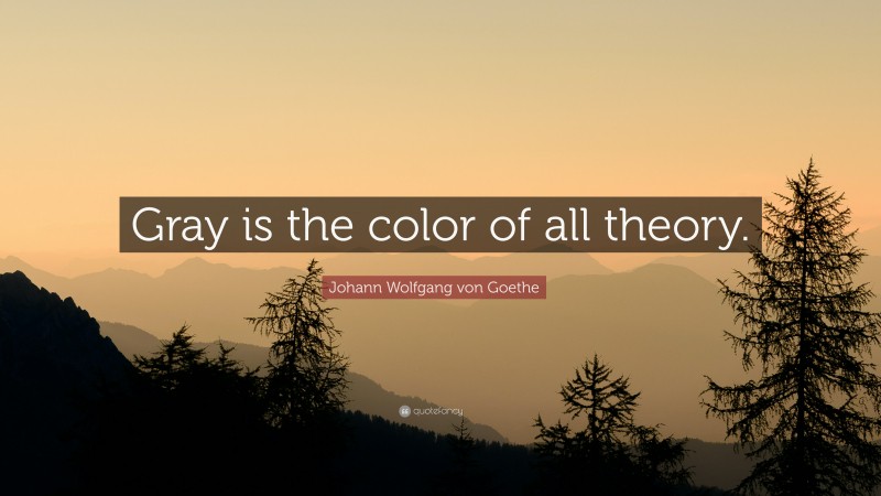 Johann Wolfgang von Goethe Quote: “Gray is the color of all theory.”
