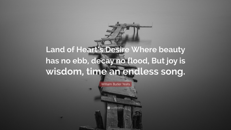 William Butler Yeats Quote: “Land of Heart’s Desire Where beauty has no ebb, decay no flood, But joy is wisdom, time an endless song.”