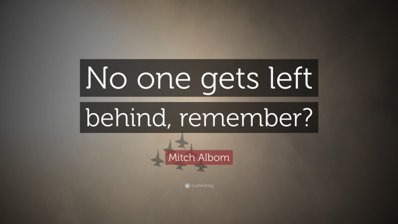 Mitch Albom Quote: “No one gets left behind, remember?”