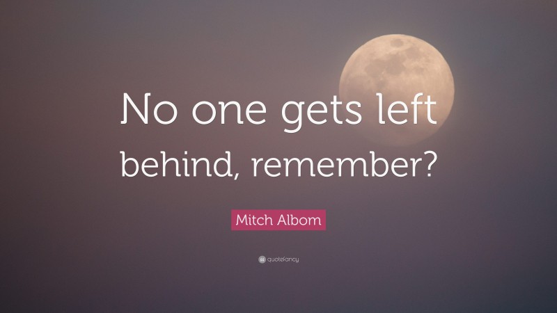 Mitch Albom Quote: “No one gets left behind, remember?”