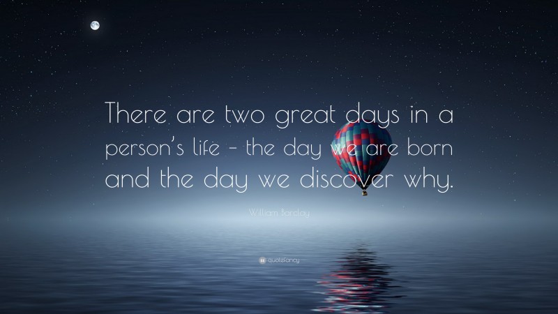 William Barclay Quote: “There are two great days in a person’s life – the day we are born and the day we discover why.”