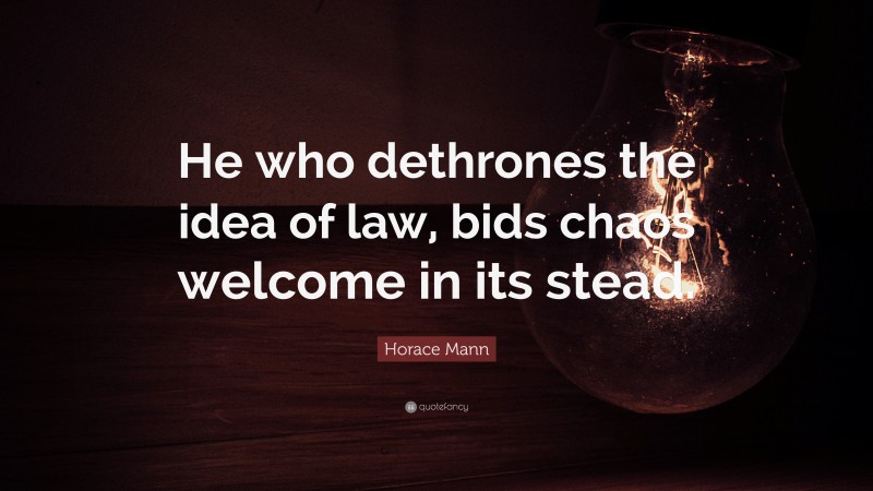 Horace Mann Quote: “He who dethrones the idea of law, bids chaos welcome in its stead.”
