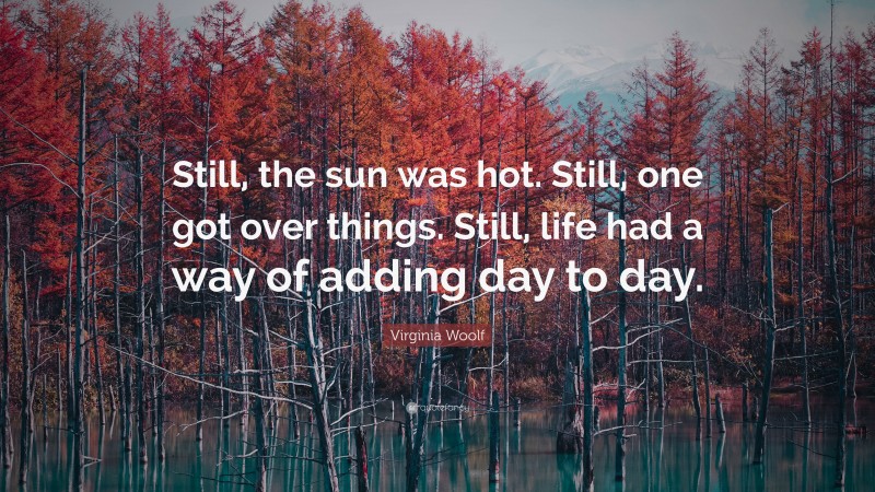 Virginia Woolf Quote: “Still, the sun was hot. Still, one got over things. Still, life had a way of adding day to day.”