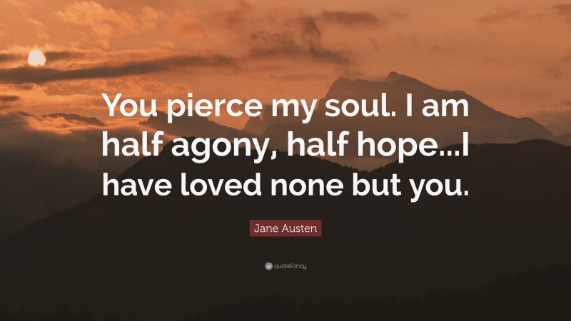 Jane Austen Quote: “You pierce my soul. I am half agony, half hope...I have loved none but you.”