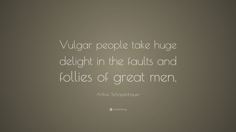 Arthur Schopenhauer Quote: “Vulgar people take huge delight in the faults and follies of great men.”