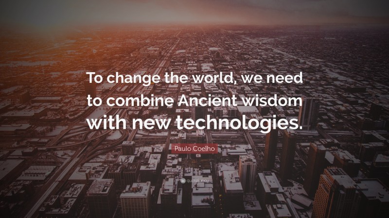 Paulo Coelho Quote: “To change the world, we need to combine Ancient wisdom with new technologies.”