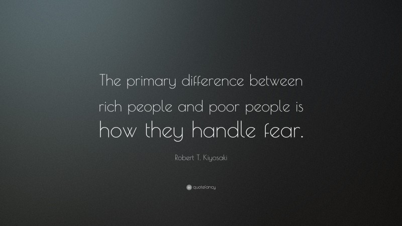 Robert T. Kiyosaki Quote: “The primary difference between rich people and poor people is how they handle fear.”
