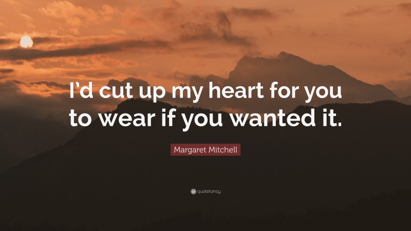 Margaret Mitchell Quote: “I’d cut up my heart for you to wear if you wanted it.”