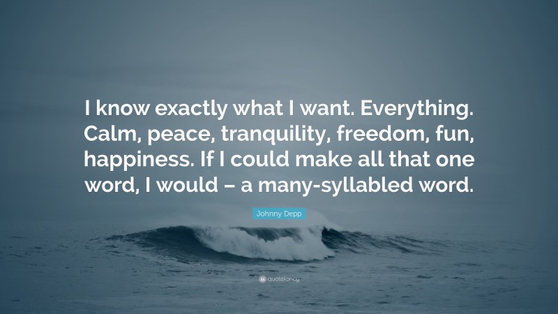 Johnny Depp Quote: “I know exactly what I want. Everything. Calm, peace, tranquility, freedom, fun, happiness. If I could make all that one word, I would – a many-syllabled word.”