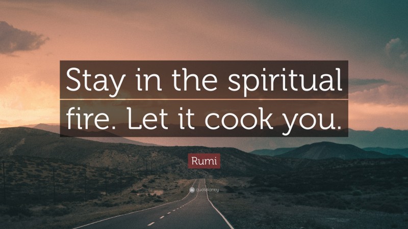 Rumi Quote: “Stay in the spiritual fire. Let it cook you.”