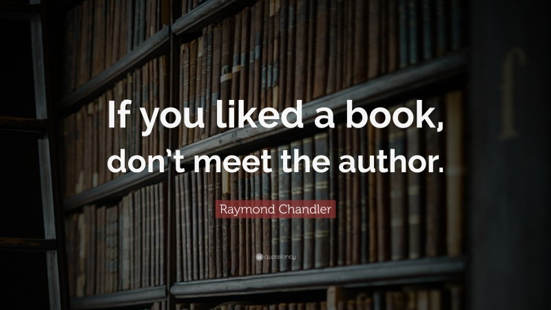 Raymond Chandler Quote: “If you liked a book, don’t meet the author.”