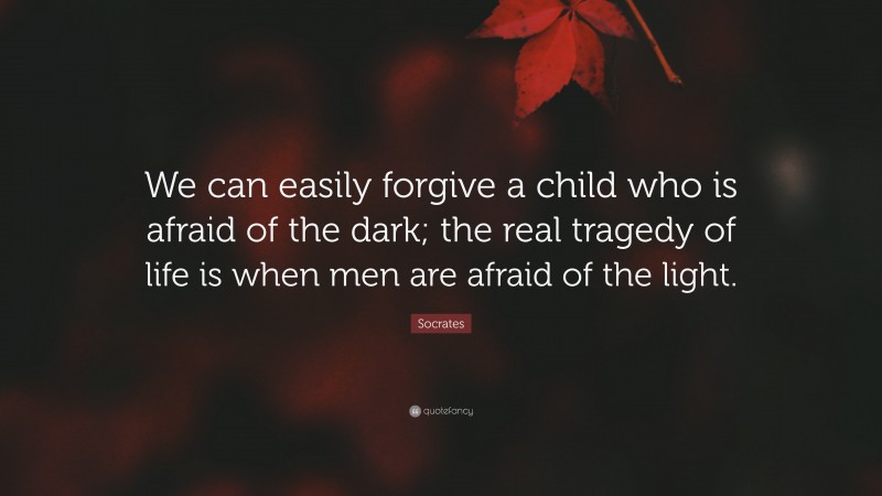 Socrates Quote: “We can easily forgive a child who is afraid of the dark; the real tragedy of life is when men are afraid of the light.”