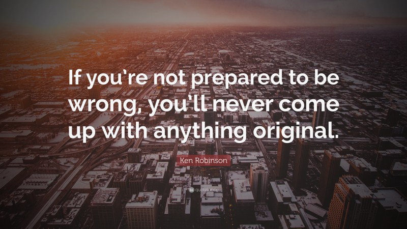 Ken Robinson Quote: “If you’re not prepared to be wrong, you’ll never come up with anything original.”