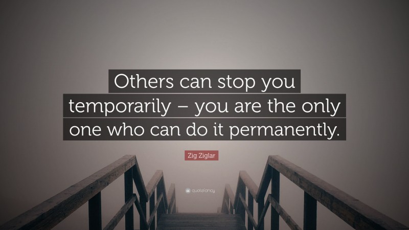 Zig Ziglar Quote: “Others can stop you temporarily – you are the only one who can do it permanently.”