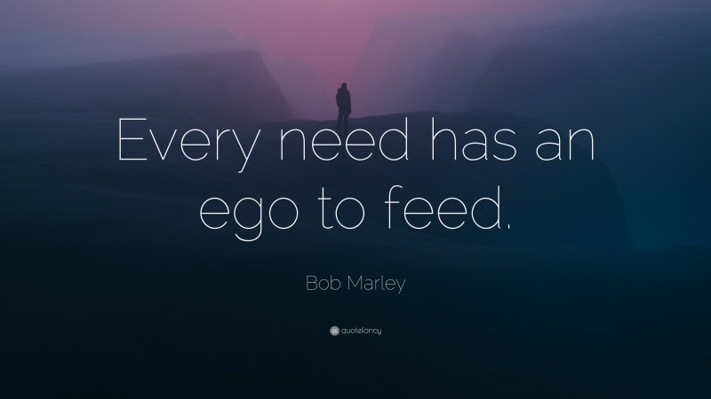 Bob Marley Quote: “Every need has an ego to feed.”