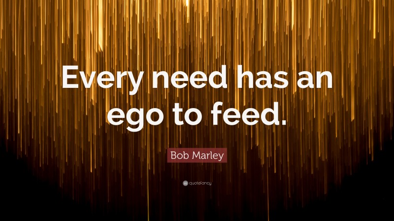 Bob Marley Quote: “Every need has an ego to feed.”