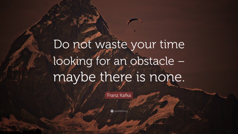 Franz Kafka Quote: “Do not waste your time looking for an obstacle – maybe there is none.”