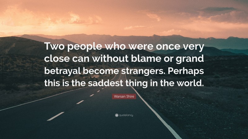 Warsan Shire Quote: “Two people who were once very close can without blame or grand betrayal become strangers. Perhaps this is the saddest thing in the world.”
