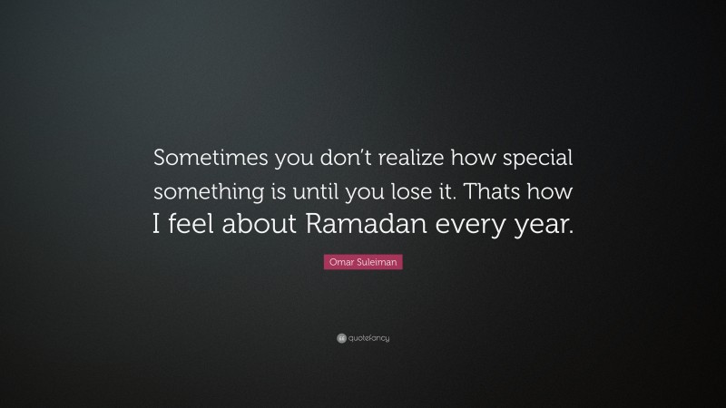 Omar Suleiman Quote: “Sometimes you don’t realize how special something is until you lose it. Thats how I feel about Ramadan every year.”